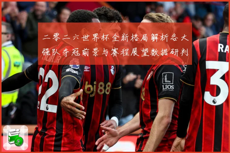 二零二六世界杯全新格局解析各大强队夺冠前景与赛程展望数据研判