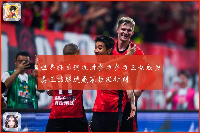 世界杯竞猜注册参与参与互动成为真正的球迷赢家数据研判