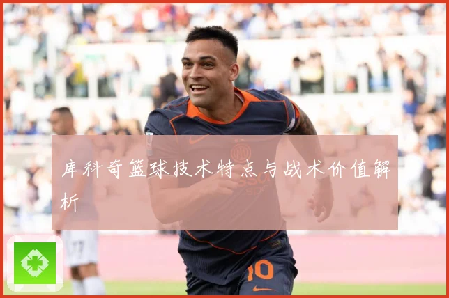 库科奇篮球技术特点与战术价值解析