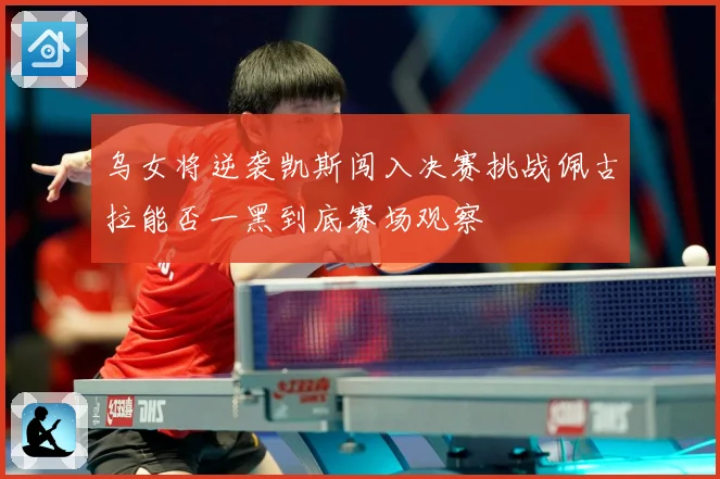 乌女将逆袭凯斯闯入决赛挑战佩古拉能否一黑到底赛场观察
