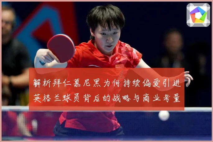 解析拜仁慕尼黑为何持续偏爱引进英格兰球员背后的战略与商业考量成长观察
