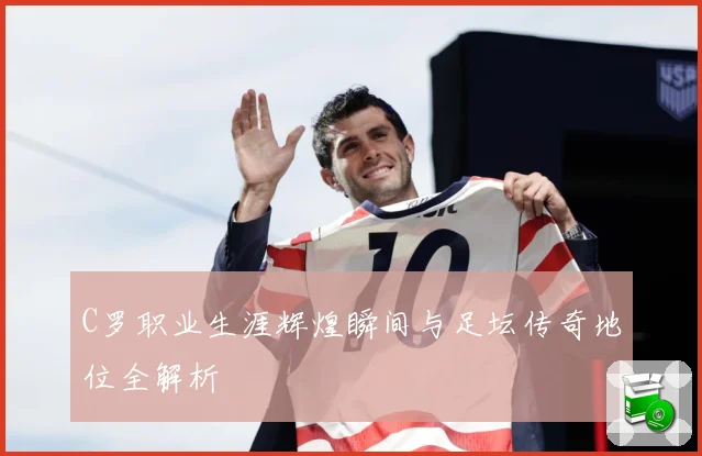 C罗职业生涯辉煌瞬间与足坛传奇地位全解析