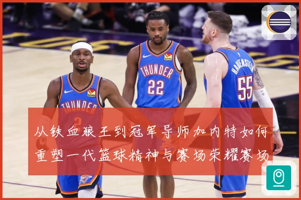 从铁血狼王到冠军导师加内特如何重塑一代篮球精神与赛场荣耀赛场复盘