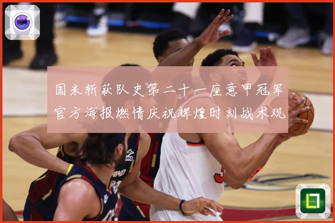 国米斩获队史第二十一座意甲冠军官方海报燃情庆祝辉煌时刻战术观察