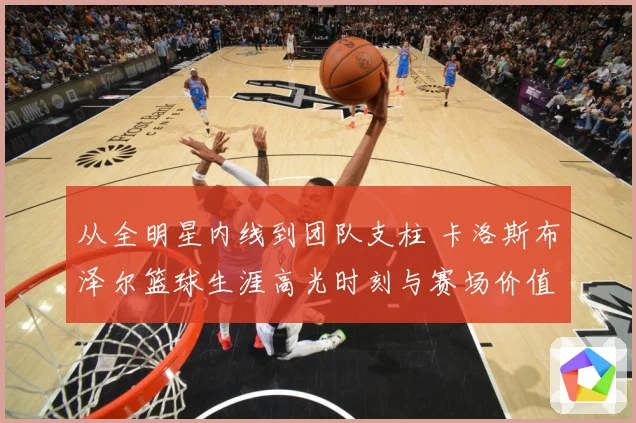 从全明星内线到团队支柱 卡洛斯布泽尔篮球生涯高光时刻与赛场价值解析