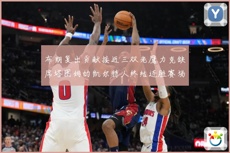 布朗复出贡献接近三双老鹰力克缺席塔图姆的凯尔特人终结连胜赛场复盘
