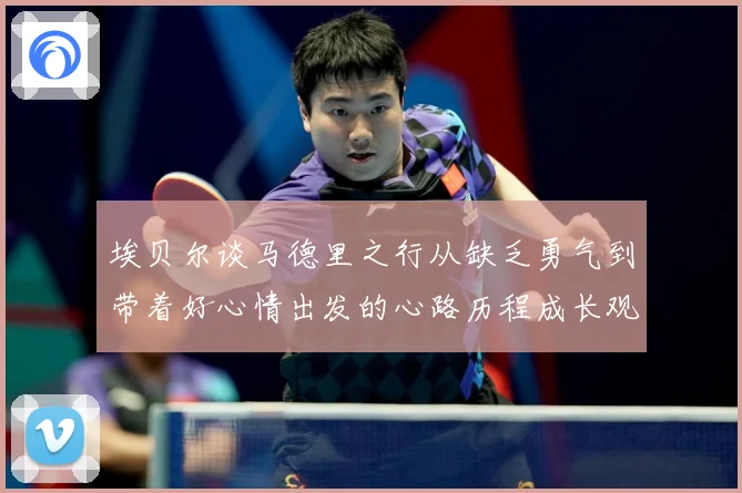 埃贝尔谈马德里之行从缺乏勇气到带着好心情出发的心路历程成长观察