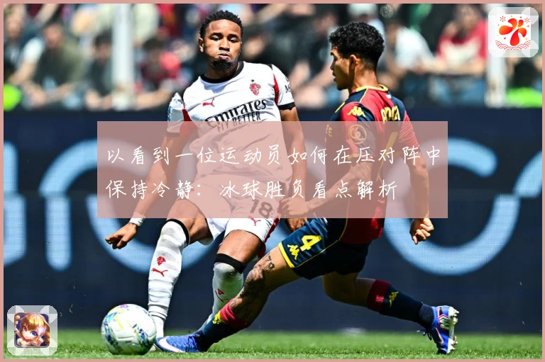 以看到一位运动员如何在压对阵中保持冷静：冰球胜负看点解析