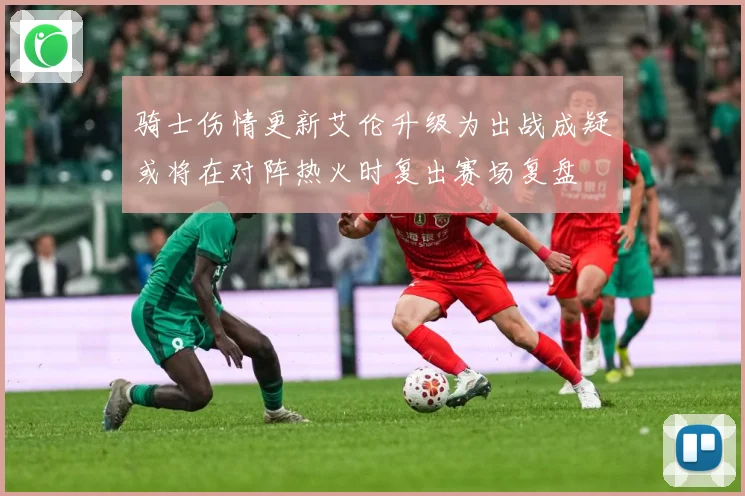 骑士伤情更新艾伦升级为出战成疑或将在对阵热火时复出赛场复盘