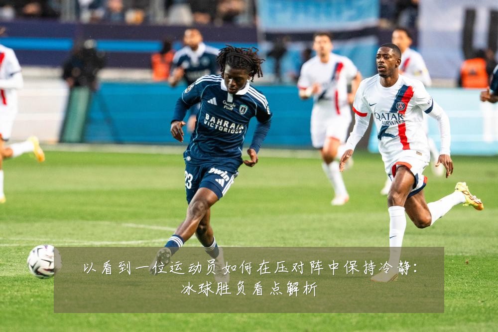 以看到一位运动员如何在压对阵中保持冷静：冰球胜负看点解析