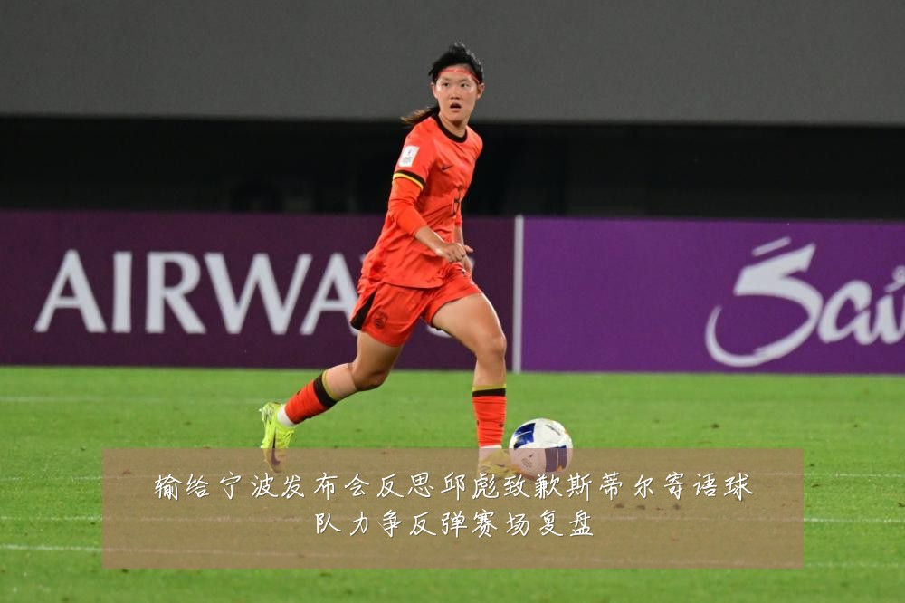 输给宁波发布会反思邱彪致歉斯蒂尔寄语球队力争反弹赛场复盘